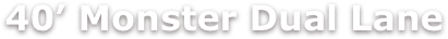 40&rsquo; Monster Dual Lane