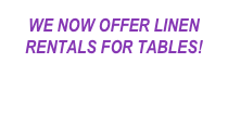 WE NOW OFFER LINEN  RENTALS FOR TABLES!  Please click here  for more details 